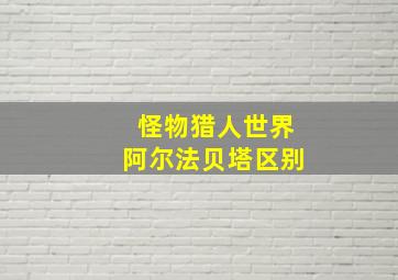 怪物猎人世界阿尔法贝塔区别