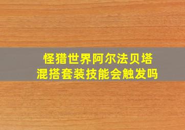 怪猎世界阿尔法贝塔混搭套装技能会触发吗