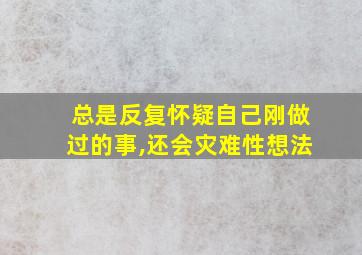 总是反复怀疑自己刚做过的事,还会灾难性想法