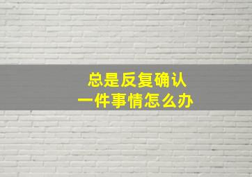 总是反复确认一件事情怎么办