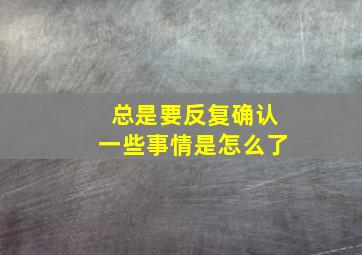 总是要反复确认一些事情是怎么了