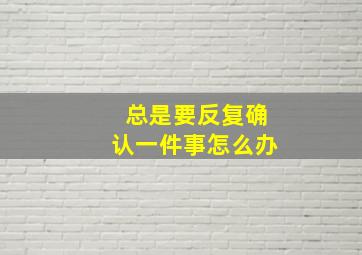 总是要反复确认一件事怎么办