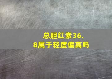 总胆红素36.8属于轻度偏高吗