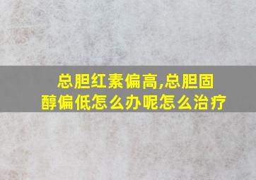 总胆红素偏高,总胆固醇偏低怎么办呢怎么治疗