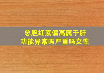 总胆红素偏高属于肝功能异常吗严重吗女性