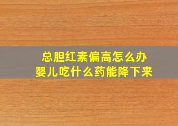 总胆红素偏高怎么办婴儿吃什么药能降下来