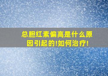 总胆红素偏高是什么原因引起的!如何治疗!