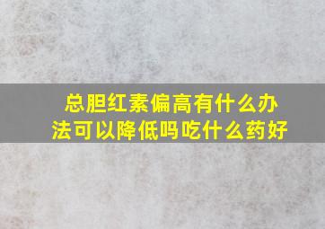 总胆红素偏高有什么办法可以降低吗吃什么药好