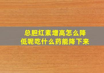 总胆红素增高怎么降低呢吃什么药能降下来