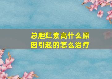 总胆红素高什么原因引起的怎么治疗