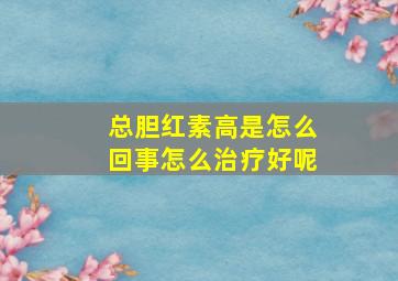 总胆红素高是怎么回事怎么治疗好呢