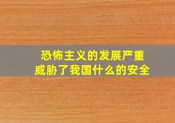 恐怖主义的发展严重威胁了我国什么的安全