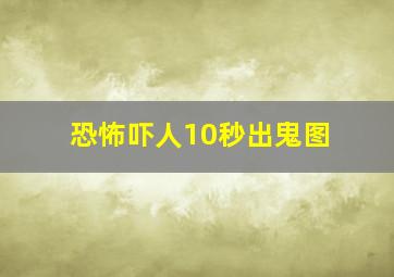 恐怖吓人10秒出鬼图