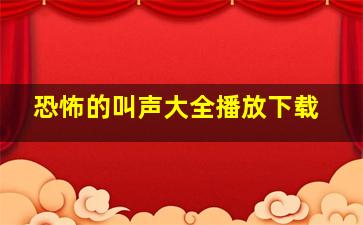 恐怖的叫声大全播放下载