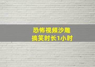 恐怖视频沙雕搞笑时长1小时