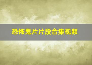 恐怖鬼片片段合集视频