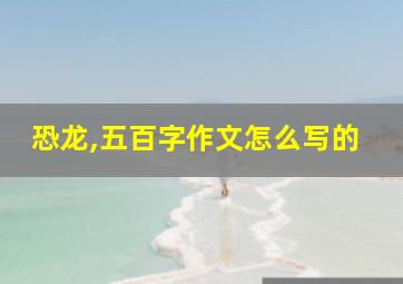 恐龙,五百字作文怎么写的