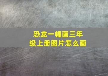 恐龙一幅画三年级上册图片怎么画