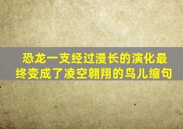 恐龙一支经过漫长的演化最终变成了凌空翱翔的鸟儿缩句