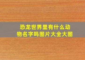 恐龙世界里有什么动物名字吗图片大全大图