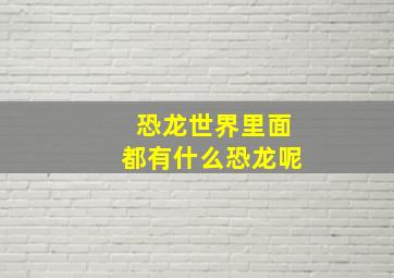 恐龙世界里面都有什么恐龙呢