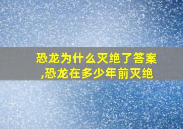 恐龙为什么灭绝了答案,恐龙在多少年前灭绝