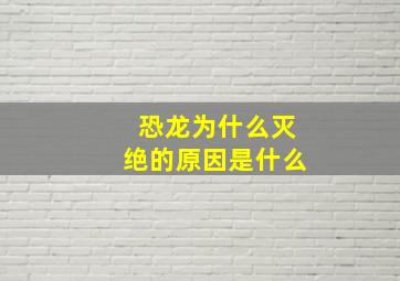 恐龙为什么灭绝的原因是什么