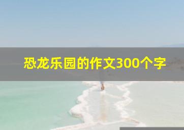 恐龙乐园的作文300个字