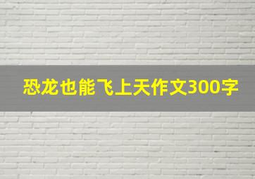 恐龙也能飞上天作文300字