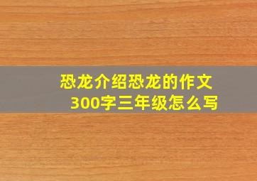 恐龙介绍恐龙的作文300字三年级怎么写