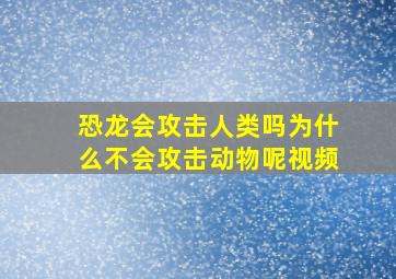 恐龙会攻击人类吗为什么不会攻击动物呢视频