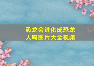 恐龙会进化成恐龙人吗图片大全视频