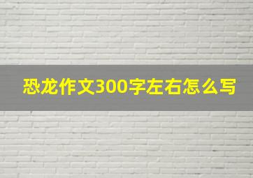 恐龙作文300字左右怎么写