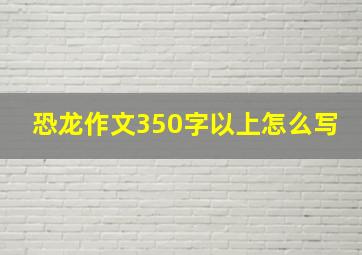 恐龙作文350字以上怎么写