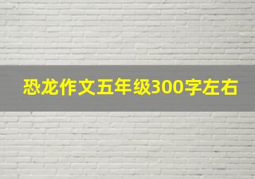 恐龙作文五年级300字左右