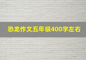 恐龙作文五年级400字左右