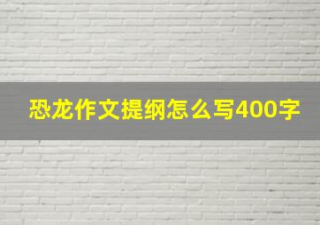 恐龙作文提纲怎么写400字