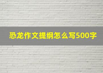 恐龙作文提纲怎么写500字