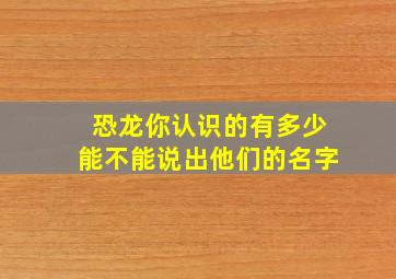 恐龙你认识的有多少能不能说出他们的名字