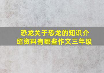 恐龙关于恐龙的知识介绍资料有哪些作文三年级