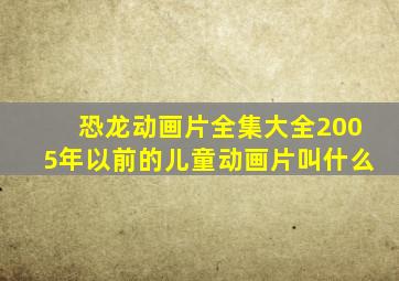 恐龙动画片全集大全2005年以前的儿童动画片叫什么