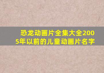 恐龙动画片全集大全2005年以前的儿童动画片名字