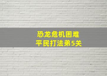 恐龙危机困难平民打法弟5关