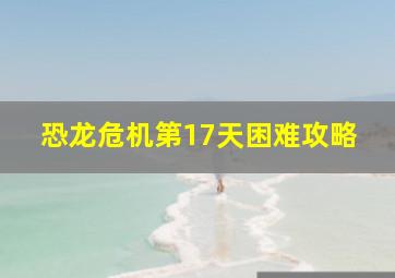 恐龙危机第17天困难攻略