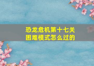 恐龙危机第十七关困难模式怎么过的