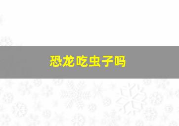 恐龙吃虫子吗