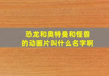 恐龙和奥特曼和怪兽的动画片叫什么名字啊