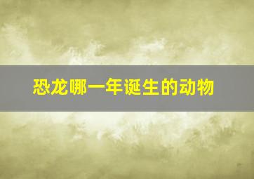 恐龙哪一年诞生的动物