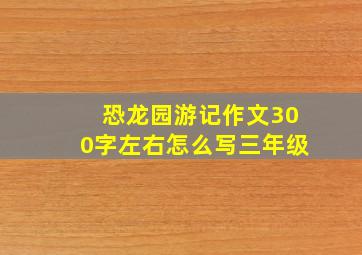 恐龙园游记作文300字左右怎么写三年级