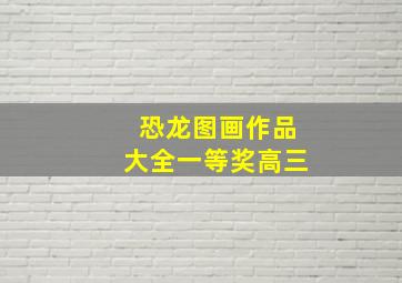 恐龙图画作品大全一等奖高三